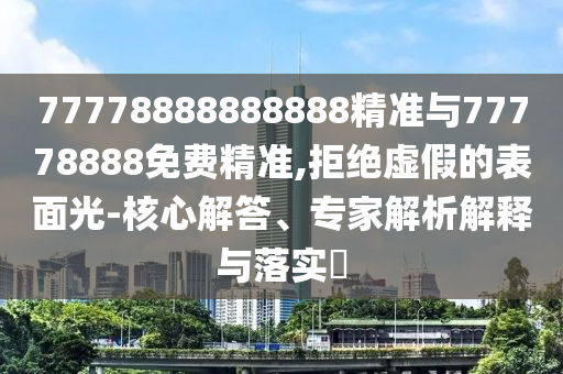 77778888888888精準與77778888免費精準,拒絕虛假的表面光-核心解答、專家解析解釋與落實?