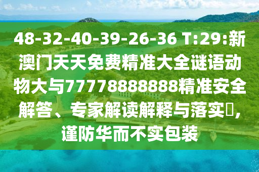 48-32-40-39-26-36 T:29:新澳門天天免費精準(zhǔn)大全謎語動物大與77778888888精準(zhǔn)安全解答、專家解讀解釋與落實?,謹(jǐn)防華而不實包裝