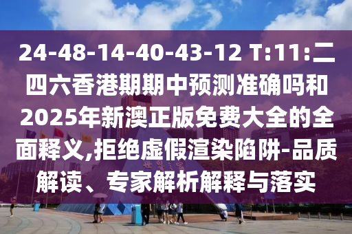 24-48-14-40-43-12 T:11:二四六香港期期中預測準確嗎和2025年新澳正版免費大全的全面釋義,拒絕虛假渲染陷阱-品質解讀、專家解析解釋與落實