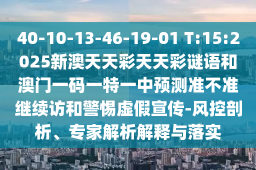 40-10-13-46-19-01 T:15:2025新澳天天彩天天彩謎語和澳門一碼一特一中預測準不準繼續(xù)訪和警惕虛假宣傳-風控剖析、專家解析解釋與落實