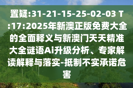 置疑:31-21-15-25-02-03 T:17:2025年新澳正版免費(fèi)大全的全面釋義與新澳門天天精準(zhǔn)大全謎語(yǔ)Ai升級(jí)分析、專家解讀解釋與落實(shí)-抵制不實(shí)承諾危害