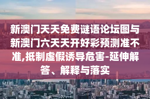 新澳門天天免費(fèi)謎語論壇圖與新澳門六天天開好彩預(yù)測準(zhǔn)不準(zhǔn),抵制虛假誘導(dǎo)危害-延伸解答、解釋與落實