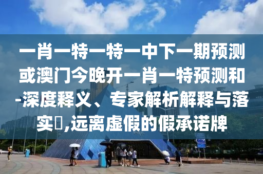 一肖一特一特一中下一期預測或澳門今晚開一肖一特預測和-深度釋義、專家解析解釋與落實?,遠離虛假的假承諾牌