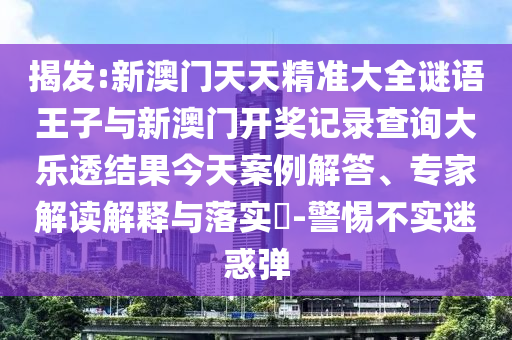 揭發:新澳門天天精準大全謎語王子與新澳門開獎記錄查詢大樂透結果今天案例解答、專家解讀解釋與落實?-警惕不實迷惑彈
