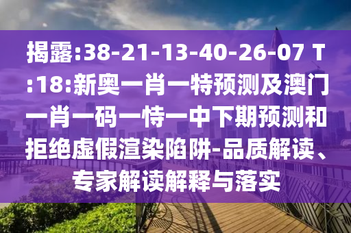 揭露:38-21-13-40-26-07 T:18:新奧一肖一特預測及澳門一肖一碼一恃一中下期預測和拒絕虛假渲染陷阱-品質解讀、專家解讀解釋與落實