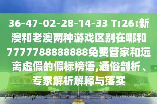 36-47-02-28-14-33 T:26:新澳和老澳兩種游戲區(qū)別在哪和7777788888888免費(fèi)管家和遠(yuǎn)離虛假的假標(biāo)榜語(yǔ),通俗剖析、專家解析解釋與落實(shí)