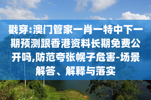 戳穿:澳門管家一肖一特中下一期預測跟香港資料長期免費公開嗎,防范夸張幌子危害-場景解答、解釋與落實