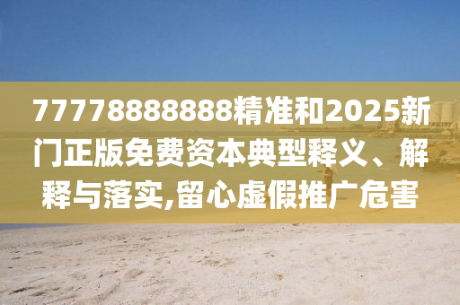 77778888888精準(zhǔn)和2025新門正版免費(fèi)資本典型釋義、解釋與落實(shí),留心虛假推廣危害