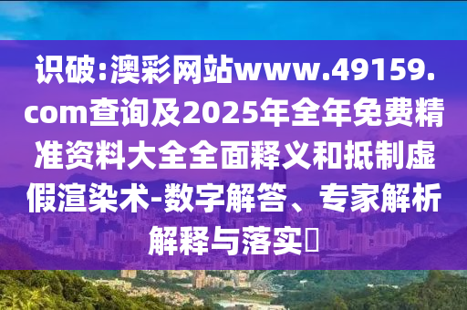 識破:澳彩網站www.49159.соm查詢及2025年全年免費精準資料大全全面釋義和抵制虛假渲染術-數字解答、專家解析解釋與落實?