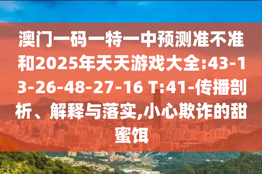 澳門一碼一特一中預測準不準和2025年天天游戲大全:43-13-26-48-27-16 T:41-傳播剖析、解釋與落實,小心欺詐的甜蜜餌