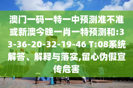 澳門一碼一特一中預測準不準或新澳今晚一肖一特預測和:33-36-20-32-19-46 T:08系統(tǒng)解答、解釋與落實,留心偽假宣傳危害