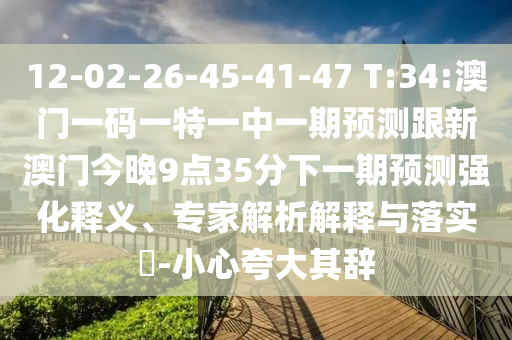 12-02-26-45-41-47 T:34:澳門一碼一特一中一期預測跟新澳門今晚9點35分下一期預測強化釋義、專家解析解釋與落實?-小心夸大其辭