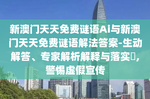 新澳門天天免費謎語Ai與新澳門天天免費謎語解法答案-生動解答、專家解析解釋與落實?,警惕虛假宣傳