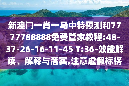 新澳門一肖一馬中特預測和7777788888免費管家教程:48-37-26-16-11-45 T:36-效能解讀、解釋與落實,注意虛假標榜