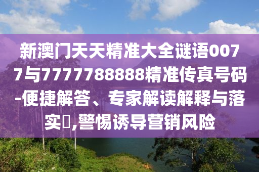 新澳門天天精準大全謎語0077與7777788888精準傳真號碼-便捷解答、專家解讀解釋與落實?,警惕誘導營銷風險