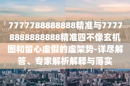 7777788888888精準(zhǔn)與77778888888888精準(zhǔn)四不像玄機(jī)圖和留心虛假的虛架勢(shì)-詳盡解答、專家解析解釋與落實(shí)