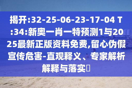 揭開:32-25-06-23-17-04 T:34:新奧一肖一特預測1與2025最新正版資料免費,留心偽假宣傳危害-直觀釋義、專家解析解釋與落實?