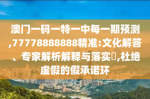 澳門一碼一特一中每一期預(yù)測(cè),77778888888精準(zhǔn):文化解答、專家解析解釋與落實(shí)?,杜絕虛假的假承諾環(huán)