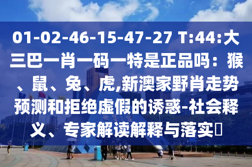 01-02-46-15-47-27 T:44:大三巴一肖一碼一特是正品嗎:猴、鼠、兔、虎,新澳家野肖走勢預測和拒絕虛假的誘惑-社會釋義、專家解讀解釋與落實?
