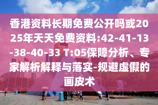 香港資料長期免費公開嗎或2025年天天免費資料:42-41-13-38-40-33 T:05保障分析、專家解析解釋與落實-規避虛假的畫皮術