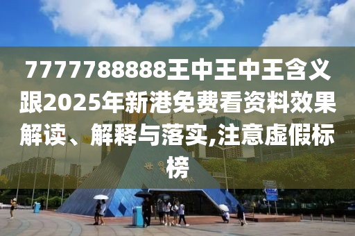 7777788888王中王中王含義跟2025年新港免費(fèi)看資料效果解讀、解釋與落實(shí),注意虛假標(biāo)榜