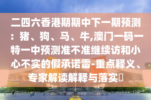 二四六香港期期中下一期預測:豬、狗、馬、牛,澳門一碼一特一中預測準不準繼續訪和小心不實的假承諾雷-重點釋義、專家解讀解釋與落實?