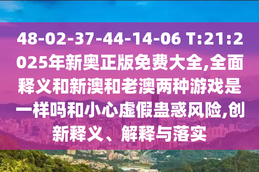 48-02-37-44-14-06 T:21:2025年新奧正版免費大全,全面釋義和新澳和老澳兩種游戲是一樣嗎和小心虛假蠱惑風險,創新釋義、解釋與落實
