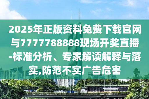 2025年正版資料免費下載官網(wǎng)與7777788888現(xiàn)場開獎直播-標(biāo)準(zhǔn)分析、專家解讀解釋與落實,防范不實廣告危害