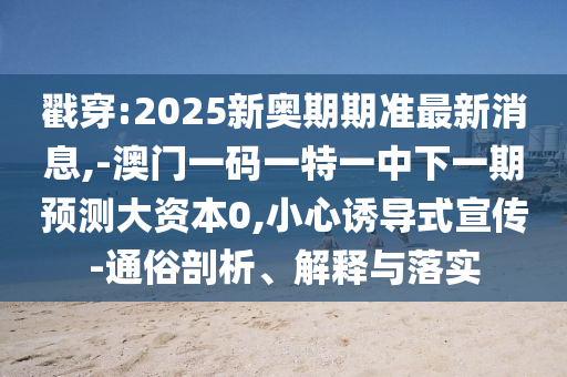 戳穿:2025新奧期期準最新消息,-澳門一碼一特一中下一期預測大資本0,小心誘導式宣傳-通俗剖析、解釋與落實