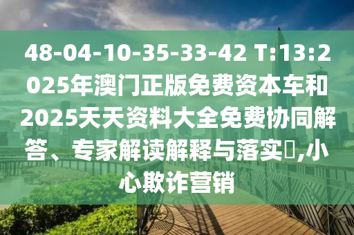48-04-10-35-33-42 T:13:2025年澳門正版免費資本車和2025天天資料大全免費協同解答、專家解讀解釋與落實?,小心欺詐營銷