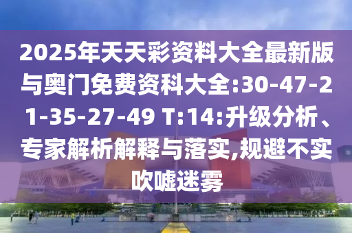 2025年天天彩資料大全最新版與奧門免費(fèi)資科大全:30-47-21-35-27-49 T:14:升級分析、專家解析解釋與落實(shí),規(guī)避不實(shí)吹噓迷霧
