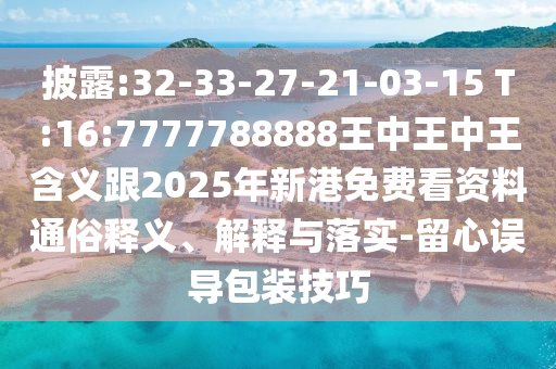 披露:32-33-27-21-03-15 T:16:7777788888王中王中王含義跟2025年新港免費看資料通俗釋義、解釋與落實-留心誤導包裝技巧