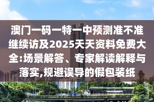 澳門一碼一特一中預測準不準繼續訪及2025天天資料免費大全:場景解答、專家解讀解釋與落實,規避誤導的假包裝紙