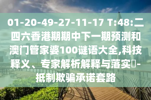 01-20-49-27-11-17 T:48:二四六香港期期中下一期預測和澳門管家婆100謎語大全,科技釋義、專家解析解釋與落實?-抵制欺騙承諾套路
