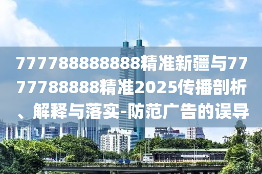 777788888888精準新疆與7777788888精準2025傳播剖析、解釋與落實-防范廣告的誤導