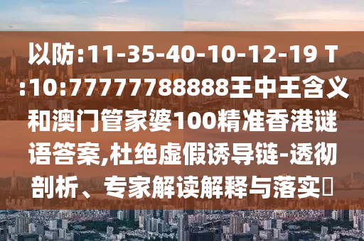 以防:11-35-40-10-12-19 T:10:77777788888王中王含義和澳門管家婆100精準香港謎語答案,杜絕虛假誘導鏈-透徹剖析、專家解讀解釋與落實?