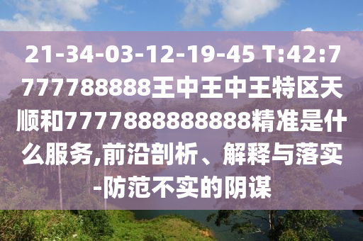 21-34-03-12-19-45 T:42:7777788888王中王中王特區(qū)天順和7777888888888精準(zhǔn)是什么服務(wù),前沿剖析、解釋與落實(shí)-防范不實(shí)的陰謀