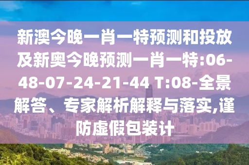 新澳今晚一肖一特預(yù)測(cè)和投放及新奧今晚預(yù)測(cè)一肖一特:06-48-07-24-21-44 T:08-全景解答、專家解析解釋與落實(shí),謹(jǐn)防虛假包裝計(jì)