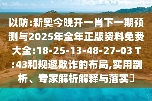 以防:新奧今晚開一肖下一期預測與2025年全年正版資料免費大全:18-25-13-48-27-03 T:43和規避欺詐的布局,實用剖析、專家解析解釋與落實?