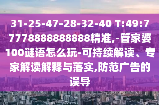 31-25-47-28-32-40 T:49:77778888888888精準,-管家婆100謎語怎么玩-可持續(xù)解讀、專家解讀解釋與落實,防范廣告的誤導