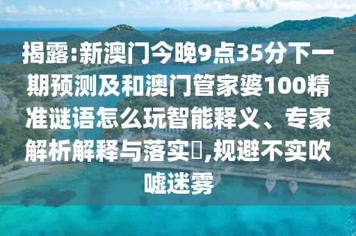 揭露:新澳門今晚9點35分下一期預(yù)測及和澳門管家婆100精準(zhǔn)謎語怎么玩智能釋義、專家解析解釋與落實?,規(guī)避不實吹噓迷霧