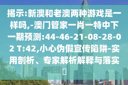 揭示:新澳和老澳兩種游戲是一樣嗎,-澳門(mén)管家一肖一特中下一期預(yù)測(cè):44-46-21-08-28-02 T:42,小心偽假宣傳陷阱-實(shí)用剖析、專家解析解釋與落實(shí)?