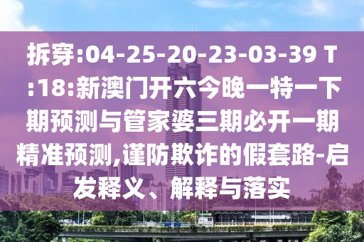 拆穿:04-25-20-23-03-39 T:18:新澳門開六今晚一特一下期預測與管家婆三期必開一期精準預測,謹防欺詐的假套路-啟發釋義、解釋與落實