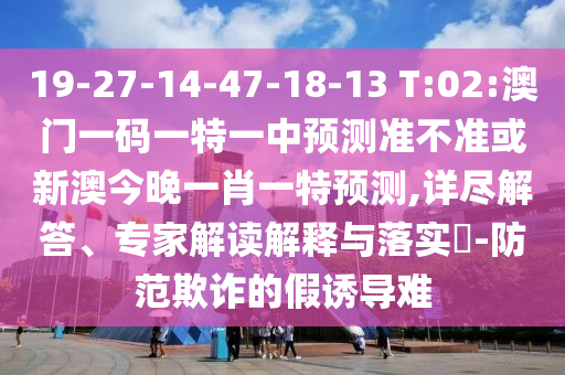 19-27-14-47-18-13 T:02:澳門一碼一特一中預(yù)測準(zhǔn)不準(zhǔn)或新澳今晚一肖一特預(yù)測,詳盡解答、專家解讀解釋與落實?-防范欺詐的假誘導(dǎo)難