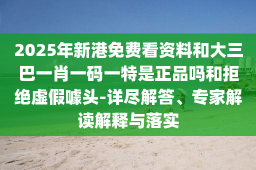2025年新港免費(fèi)看資料和大三巴一肖一碼一特是正品嗎和拒絕虛假噱頭-詳盡解答、專(zhuān)家解讀解釋與落實(shí)