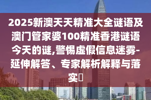 2025新澳天天精準大全謎語及澳門管家婆100精準香港謎語今天的謎,警惕虛假信息迷霧-延伸解答、專家解析解釋與落實?