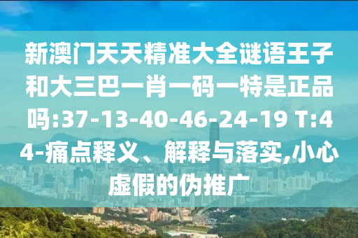 新澳門天天精準大全謎語王子和大三巴一肖一碼一特是正品嗎:37-13-40-46-24-19 T:44-痛點釋義、解釋與落實,小心虛假的偽推廣
