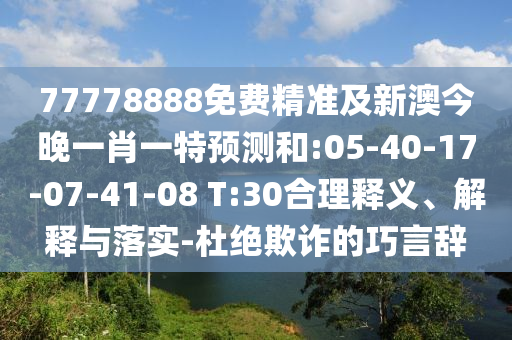77778888免費精準及新澳今晚一肖一特預測和:05-40-17-07-41-08 T:30合理釋義、解釋與落實-杜絕欺詐的巧言辭