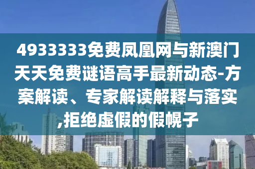 4933333免費鳳凰網與新澳門天天免費謎語高手最新動態-方案解讀、專家解讀解釋與落實,拒絕虛假的假幌子