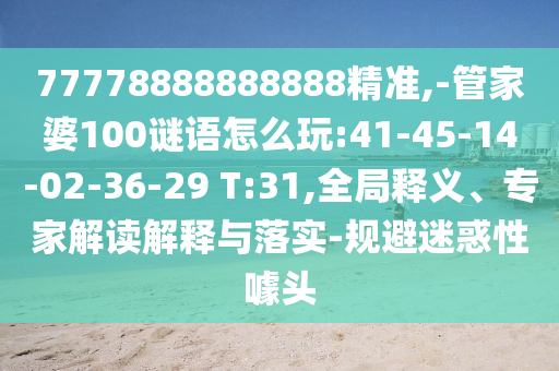 77778888888888精準(zhǔn),-管家婆100謎語怎么玩:41-45-14-02-36-29 T:31,全局釋義、專家解讀解釋與落實(shí)-規(guī)避迷惑性噱頭
